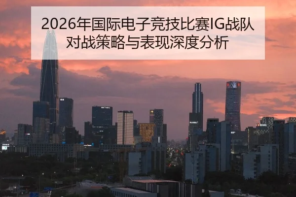 2026年国际电子竞技比赛IG战队对战策略与表现深度分析