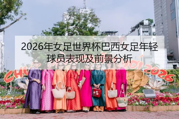 2026年女足世界杯巴西女足年轻球员表现及前景分析