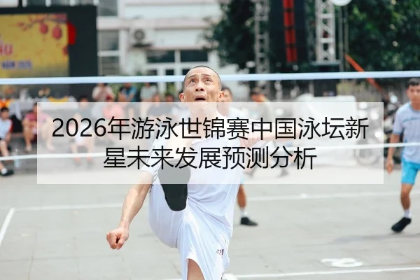 2026年游泳世锦赛中国泳坛新星未来发展预测分析
