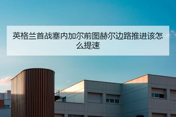 英格兰首战塞内加尔前图赫尔边路推进该怎么提速