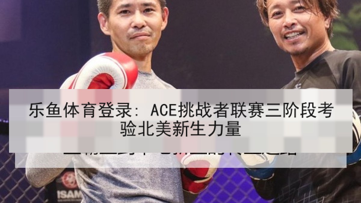 乐鱼体育登录: ACE挑战者联赛三阶段考验北美新生力量 乐鱼体育登录: ACE挑战者联赛三阶段考验北美新生力量