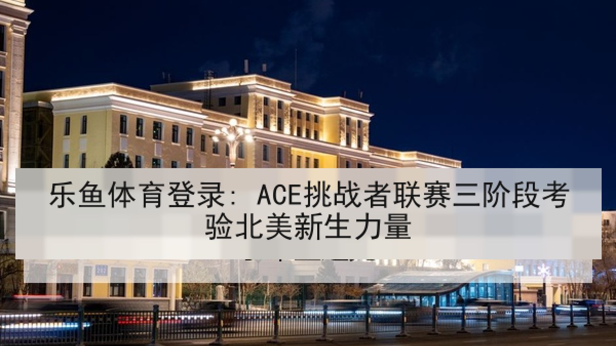 乐鱼体育登录: ACE挑战者联赛三阶段考验北美新生力量