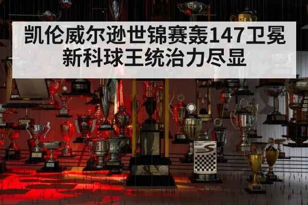 凯伦威尔逊世锦赛轰147卫冕新科球王统治力尽显