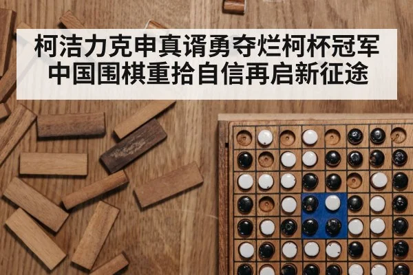 柯洁力克申真谞勇夺烂柯杯冠军中国围棋重拾自信再启新征途