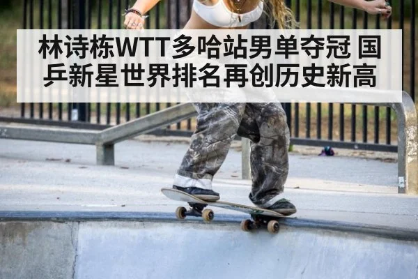 林诗栋WTT多哈站男单夺冠 国乒新星世界排名再创历史新高