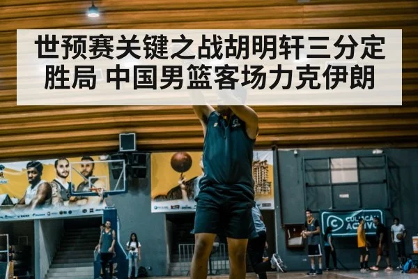 世预赛关键之战胡明轩三分定胜局 中国男篮客场力克伊朗