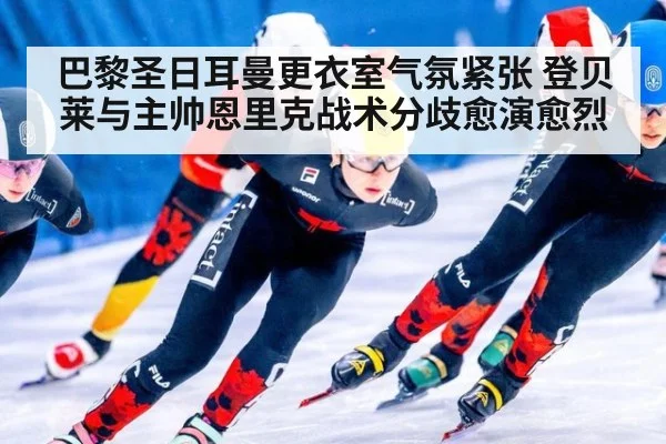 巴黎圣日耳曼更衣室气氛紧张 登贝莱与主帅恩里克战术分歧愈演愈烈