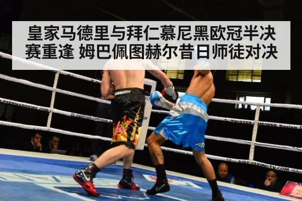 皇家马德里与拜仁慕尼黑欧冠半决赛重逢 姆巴佩图赫尔昔日师徒对决